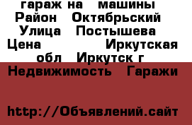 гараж на 2 машины › Район ­ Октябрьский › Улица ­ Постышева › Цена ­ 850 000 - Иркутская обл., Иркутск г. Недвижимость » Гаражи   